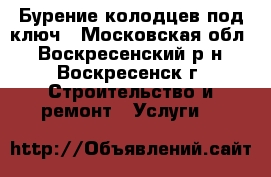 Бурение колодцев под ключ - Московская обл., Воскресенский р-н, Воскресенск г. Строительство и ремонт » Услуги   